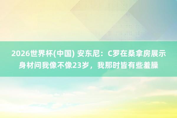 2026世界杯(中国) 安东尼:C罗在桑拿房展示身材问我像不像23岁,我那时皆有些羞臊