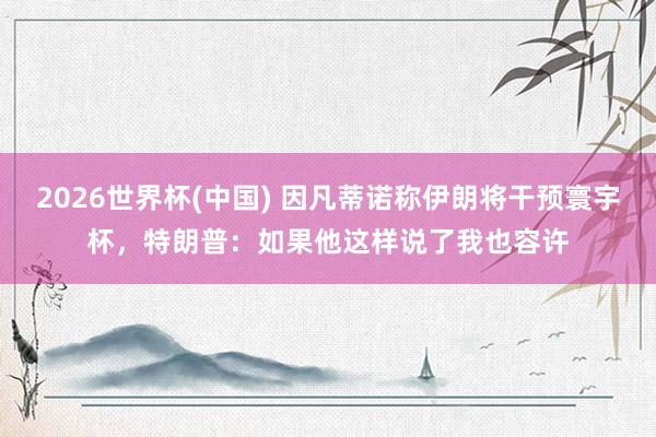 2026世界杯(中国) 因凡蒂诺称伊朗将干预寰宇杯，特朗普：如果他这样说了我也容许