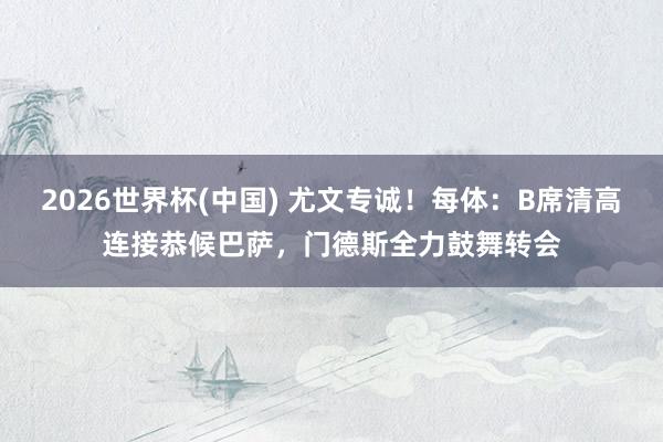2026世界杯(中国) 尤文专诚!每体:B席清高连接恭候巴萨,门德斯全力鼓舞转会