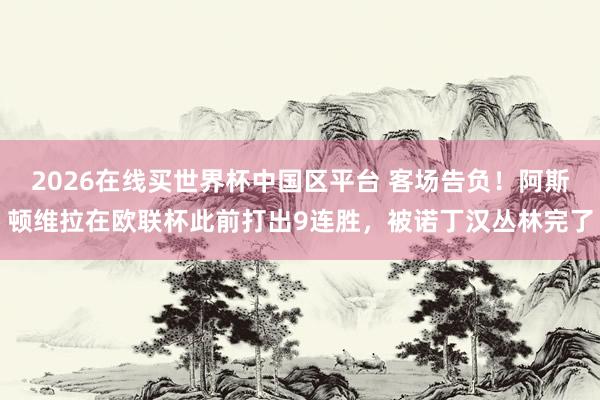 2026在线买世界杯中国区平台 客场告负!阿斯顿维拉在欧联杯此前打出9连胜,被诺丁汉丛林完了