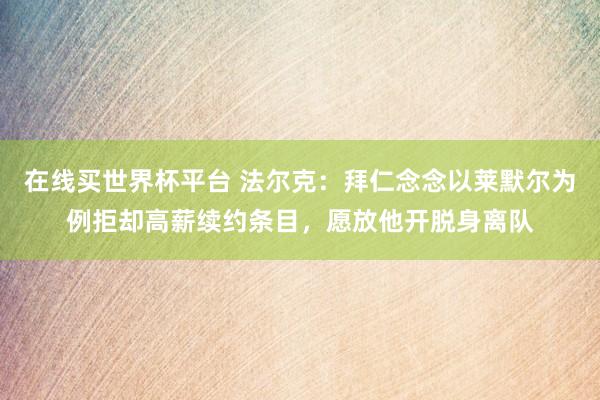 在线买世界杯平台 法尔克：拜仁念念以莱默尔为例拒却高薪续约条目，愿放他开脱身离队