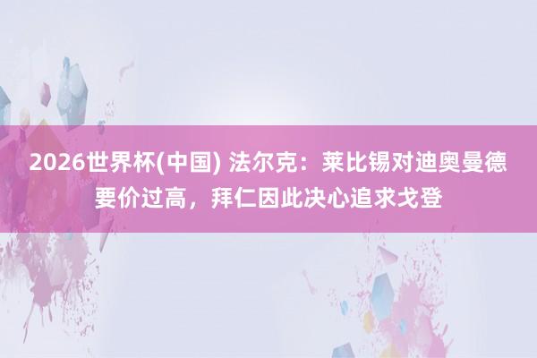 2026世界杯(中国) 法尔克:莱比锡对迪奥曼德要价过高,拜仁因此决心追求戈登