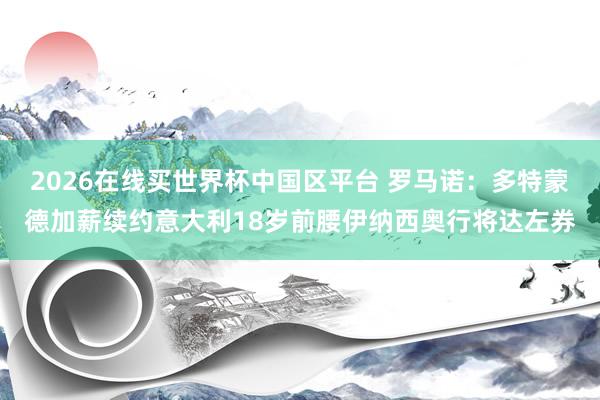 2026在线买世界杯中国区平台 罗马诺：多特蒙德加薪续约意大利18岁前腰伊纳西奥行将达左券
