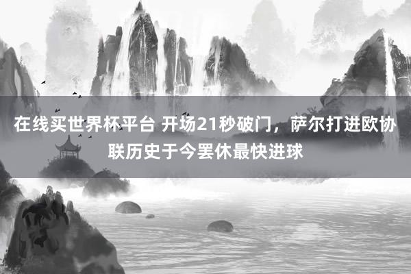 在线买世界杯平台 开场21秒破门，萨尔打进欧协联历史于今罢休最快进球