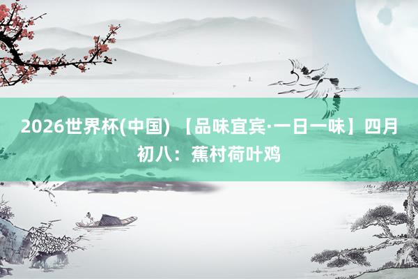 2026世界杯(中国) 【品味宜宾·一日一味】四月初八:蕉村荷叶鸡