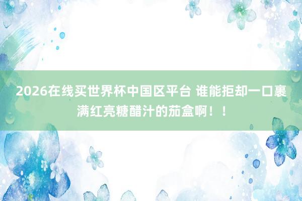 2026在线买世界杯中国区平台 谁能拒却一口裹满红亮糖醋汁的茄盒啊!!