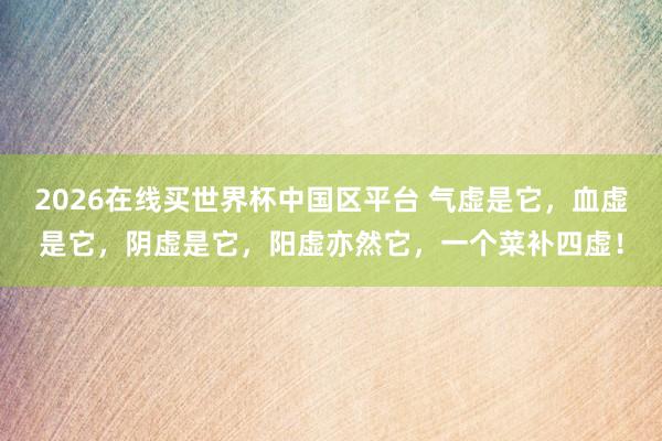 2026在线买世界杯中国区平台 气虚是它，血虚是它，<a href=