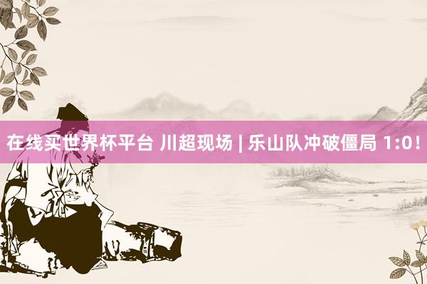 在线买世界杯平台 川超现场 | 乐山队冲破僵局 1:0!