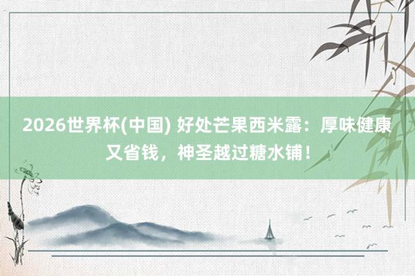 2026世界杯(中国) 好处芒果西米露：厚味健康又省钱，神圣越过糖水铺！
