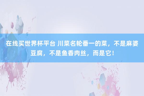 在线买世界杯平台 川菜名轮番一的菜，不是麻婆豆腐，<a href=