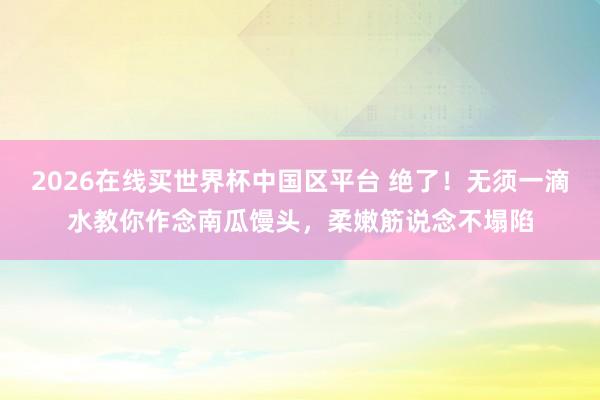 2026在线买世界杯中国区平台 绝了!无须一滴水教你作念南瓜馒头,柔嫩筋说念不塌陷