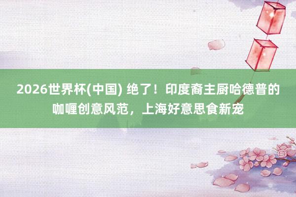 2026世界杯(中国) 绝了!印度裔主厨哈德普的咖喱创意风范,上海好意思食新宠