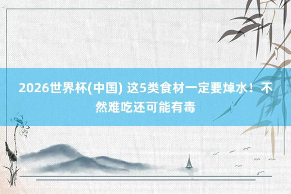 2026世界杯(中国) 这5类食材一定要焯水!不然难吃还可能有毒