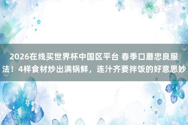 2026在线买世界杯中国区平台 春季口蘑忠良服法!4样食材炒出满锅鲜,连汁齐要拌饭的好意思妙