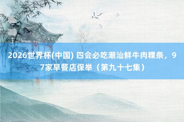 2026世界杯(中国) 四会必吃潮汕鲜牛肉粿条,97家早餐店保举(第九十七集)
