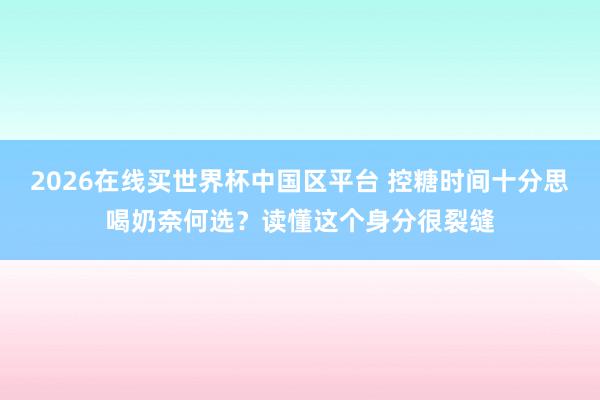 2026在线买世界杯中国区平台 控糖时间十分思喝奶奈何选？读懂这个身分很裂缝