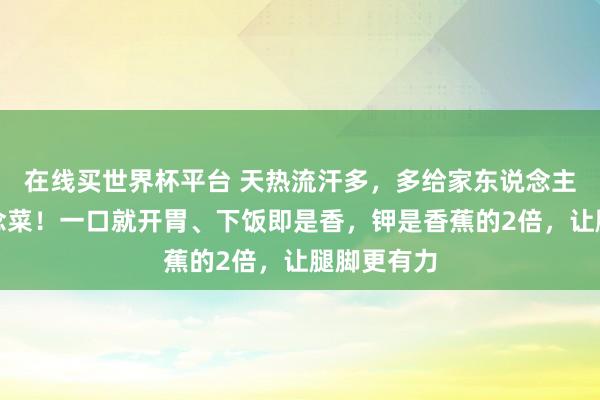 在线买世界杯平台 天热流汗多,多给家东说念主作念这说念菜!一口就开胃、下饭即是香,钾是香蕉的2倍,让腿脚更有力