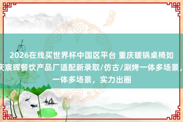 2026在线买世界杯中国区平台 重庆暖锅桌椅如何选?重庆宸晖餐饮产品厂适配新录取/仿古/涮烤一体多场景,实力出圈