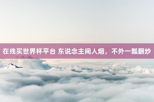 在线买世界杯平台 东说念主间人烟,不外一瓢翻炒