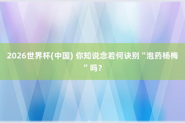 2026世界杯(中国) 你知说念若何诀别“泡药杨梅”吗?