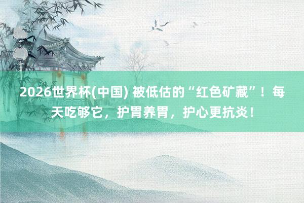 2026世界杯(中国) 被低估的“红色矿藏”！每天吃够它，护胃养胃，<a href=