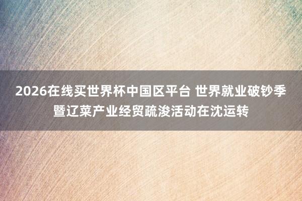 2026在线买世界杯中国区平台 世界就业破钞季暨辽菜产业经贸疏浚活动在沈运转