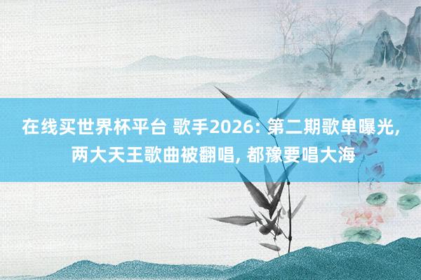 在线买世界杯平台 歌手2026: 第二期歌单曝光, 两大天王歌曲被翻唱, 都豫要唱大海