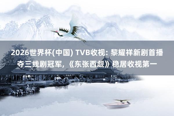 2026世界杯(中国) TVB收视: 黎耀祥新剧首播夺三线剧冠军， 《东张西觑》稳居收视第一