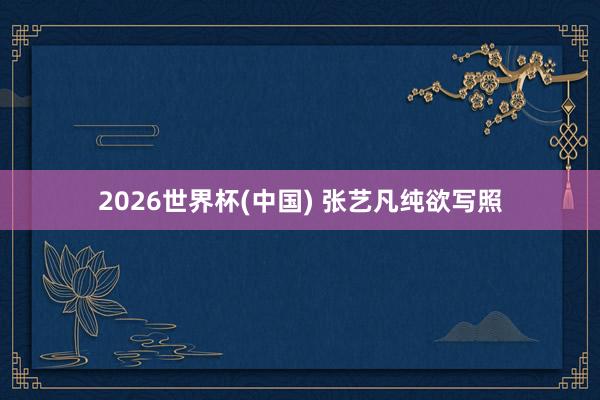 2026世界杯(中国) 张艺凡纯欲写照