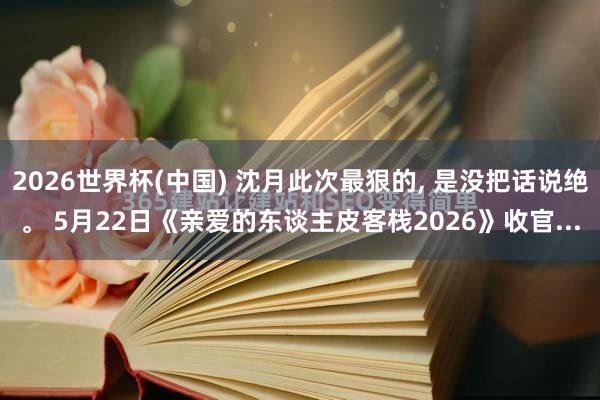 2026世界杯(中国) 沈月此次最狠的, 是没把话说绝。 5月22日《亲爱的东谈主皮客栈2026》收官...