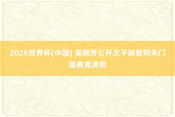 2026世界杯(中国) 吴婉芳公开次子胡智同朱门婚典高清照