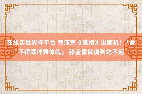 在线买世界杯平台 曾沛慈《浪姐》出随机! 「舍不得踩伴舞体魄」 膝盖重摔痛到站不起