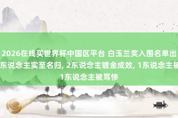 2026在线买世界杯中国区平台 白玉兰奖入围名单出炉: 3东说念主实至名归, 2东说念主镀金成效, 1东说念主被骂惨