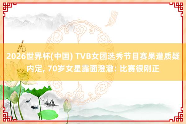 2026世界杯(中国) TVB女团选秀节目赛果遭质疑内定, 70岁女星露面澄澈: 比赛很刚正