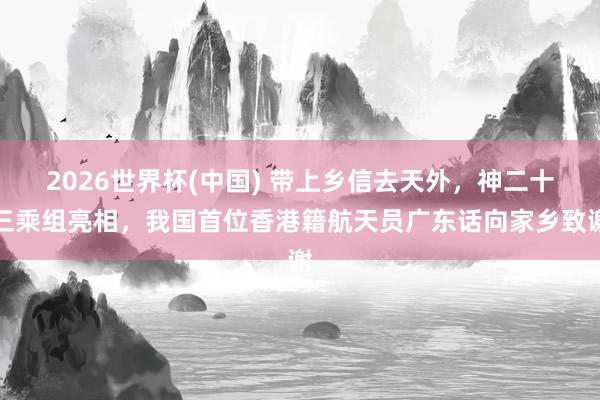 2026世界杯(中国) 带上乡信去天外,神二十三乘组亮相,我国首位香港籍航天员广东话向家乡致谢