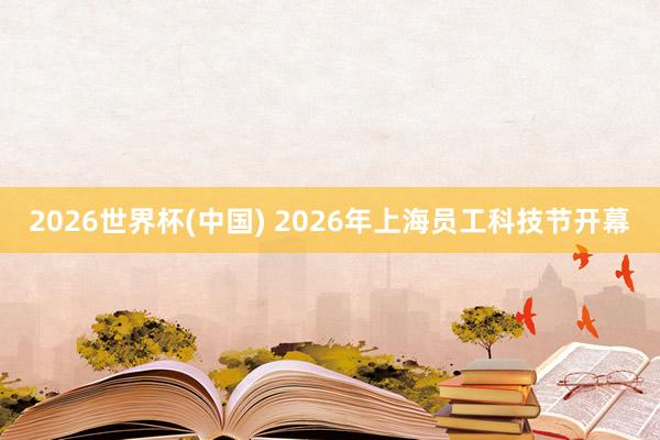 2026世界杯(中国) 2026年上海员工科技节开幕