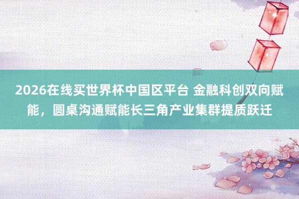 2026在线买世界杯中国区平台 金融科创双向赋能,圆桌沟通赋能长三角产业集群提质跃迁