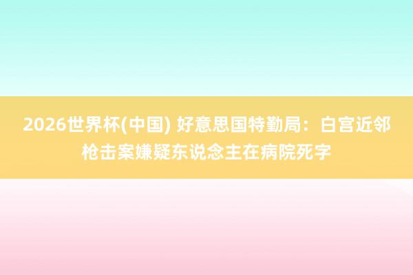 2026世界杯(中国) 好意思国特勤局:白宫近邻枪击案嫌疑东说念主在病院死字