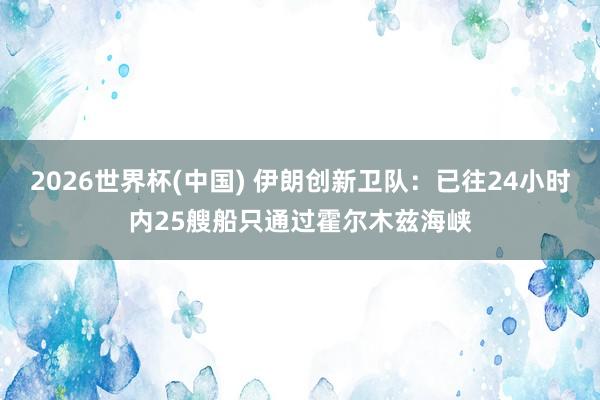 2026世界杯(中国) 伊朗创新卫队:已往24小时内25艘船只通过霍尔木兹海峡