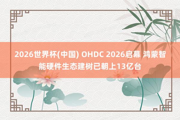 2026世界杯(中国) OHDC 2026启幕 鸿蒙智能硬件生态建树已朝上13亿台