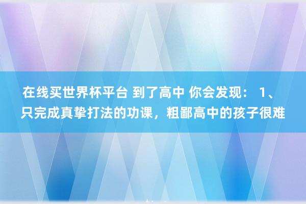 在线买世界杯平台 到了高中 你会发现： 1、 只完成真挚打法的功课，粗鄙高中的孩子很难