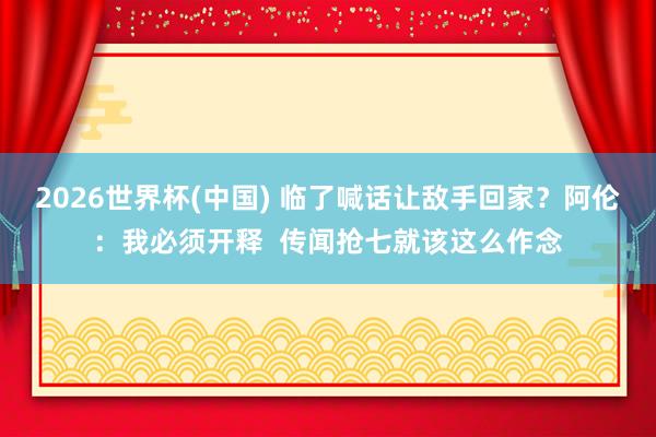 2026世界杯(中国) 临了喊话让敌手回家?阿伦:我必须开释 传闻抢七就该这么作念