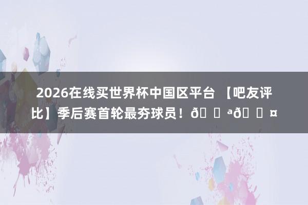 2026在线买世界杯中国区平台 【吧友评比】季后赛首轮最夯球员！💪😤