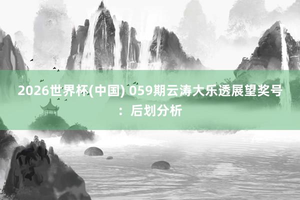 2026世界杯(中国) 059期云涛大乐透展望奖号：后划分析
