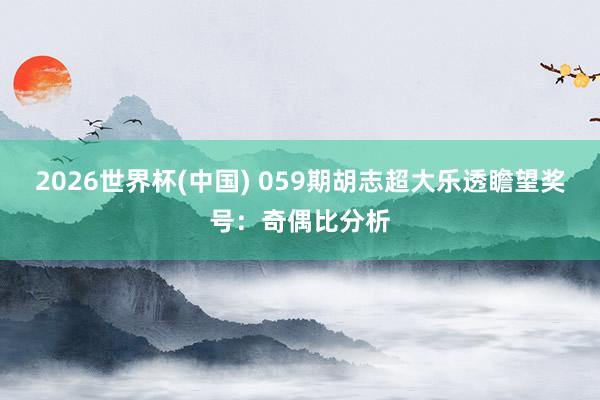 2026世界杯(中国) 059期胡志超大乐透瞻望奖号:奇偶比分析