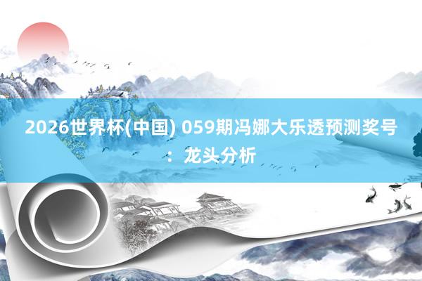 2026世界杯(中国) 059期冯娜大乐透预测奖号:龙头分析