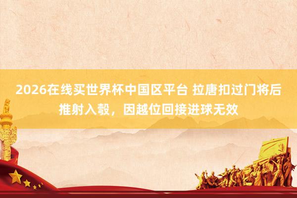 2026在线买世界杯中国区平台 拉唐扣过门将后推射入彀，因越位回接进球无效