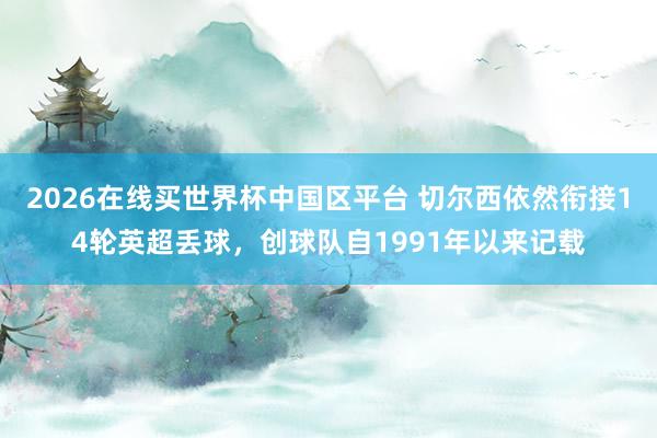 2026在线买世界杯中国区平台 切尔西依然衔接14轮英超丢球,创球队自1991年以来记载