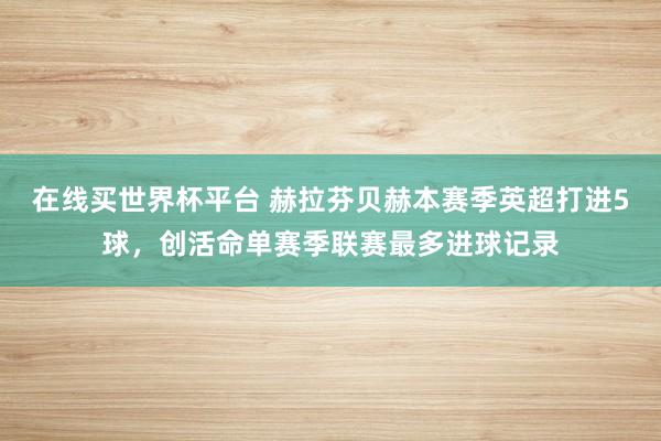 在线买世界杯平台 赫拉芬贝赫本赛季英超打进5球，创活命单赛季联赛最多进球记录