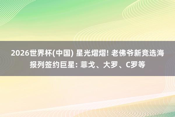 2026世界杯(中国) 星光熠熠! 老佛爷新竞选海报列签约巨星: 菲戈、大罗、C罗等